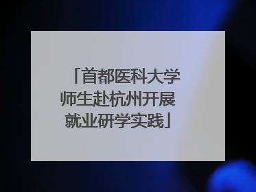首都医科大学师生赴杭州开展就业研学实践